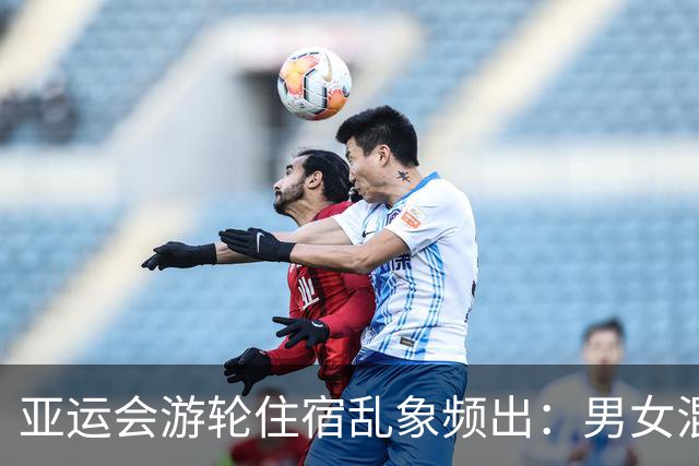 亚运会游轮住宿乱象频出：男女混住问题引发关注